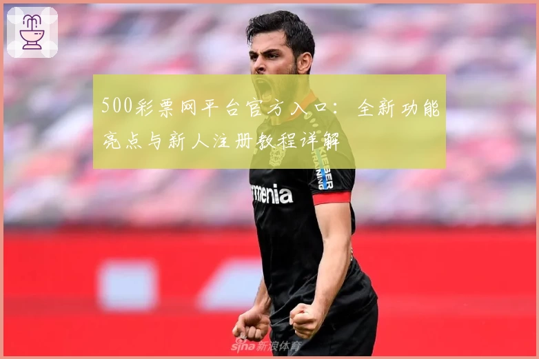 500彩票网平台官方入口：全新功能亮点与新人注册教程详解