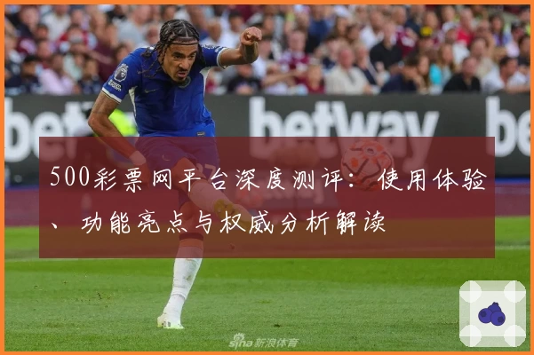 500彩票网平台深度测评：使用体验、功能亮点与权威分析解读