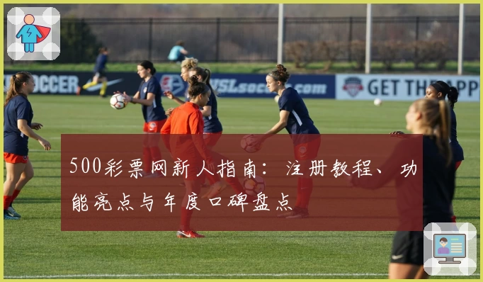 500彩票网新人指南：注册教程、功能亮点与年度口碑盘点