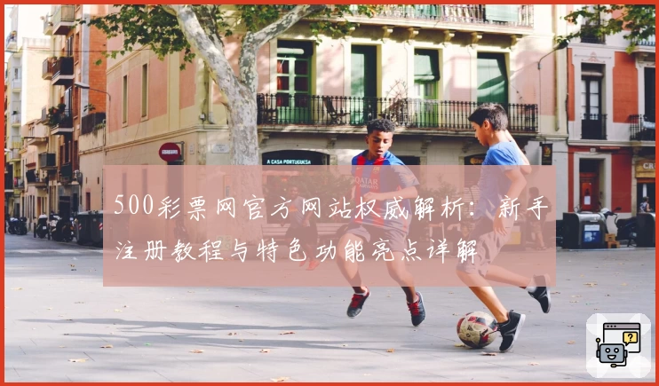 500彩票网官方网站权威解析：新手注册教程与特色功能亮点详解