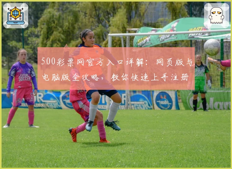500彩票网官方入口详解：网页版与电脑版全攻略，教你快速上手注册与使用