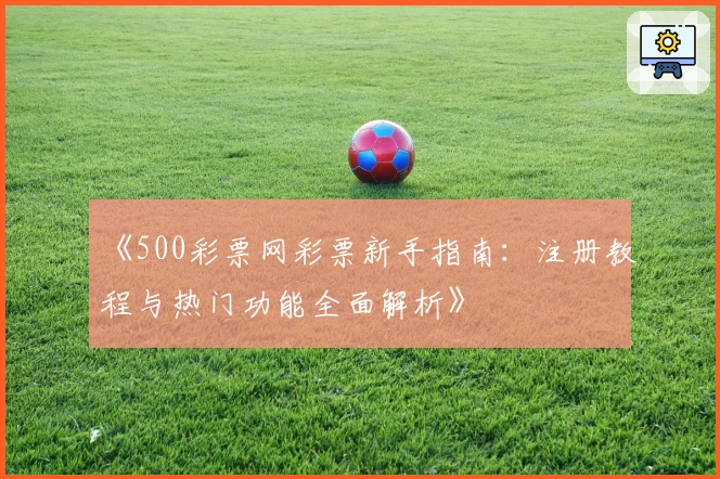 《500彩票网彩票新手指南：注册教程与热门功能全面解析》