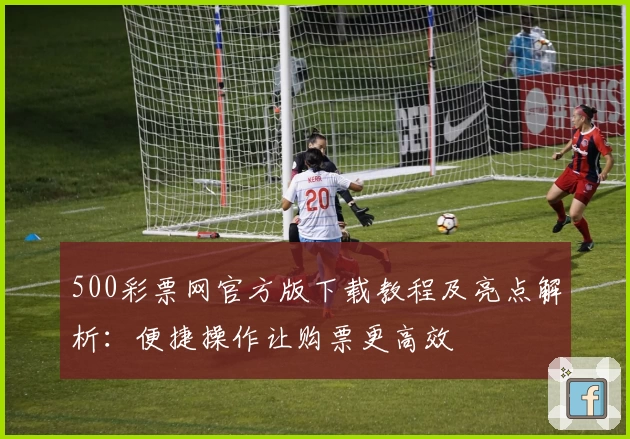 500彩票网官方版下载教程及亮点解析：便捷操作让购票更高效