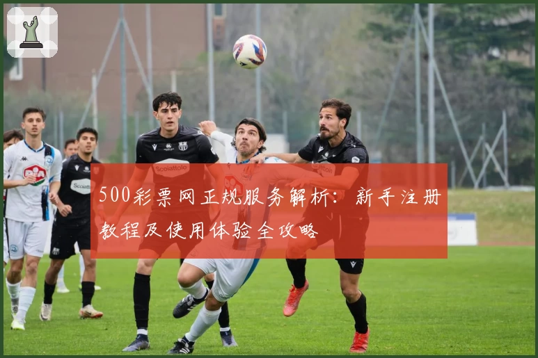 500彩票网正规服务解析：新手注册教程及使用体验全攻略