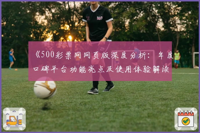 《500彩票网网页版深度分析：年度口碑平台功能亮点及使用体验解读》