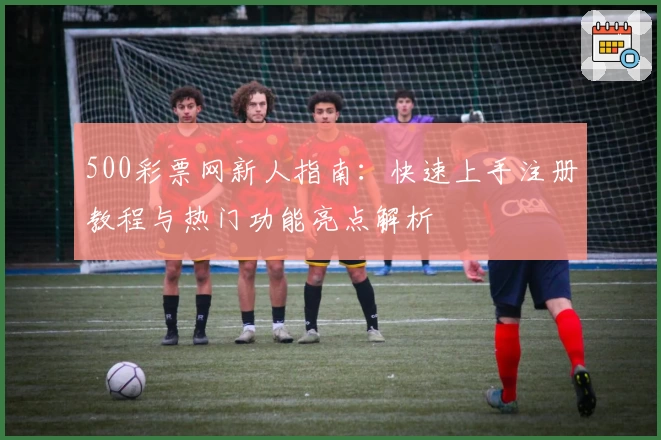 500彩票网新人指南:快速上手注册教程与热门功能亮点解析
