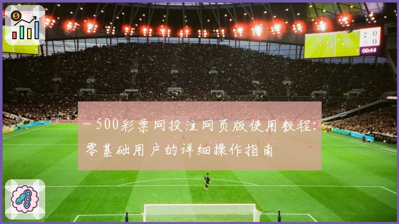 - 500彩票网投注网页版使用教程:零基础用户的详细操作指南