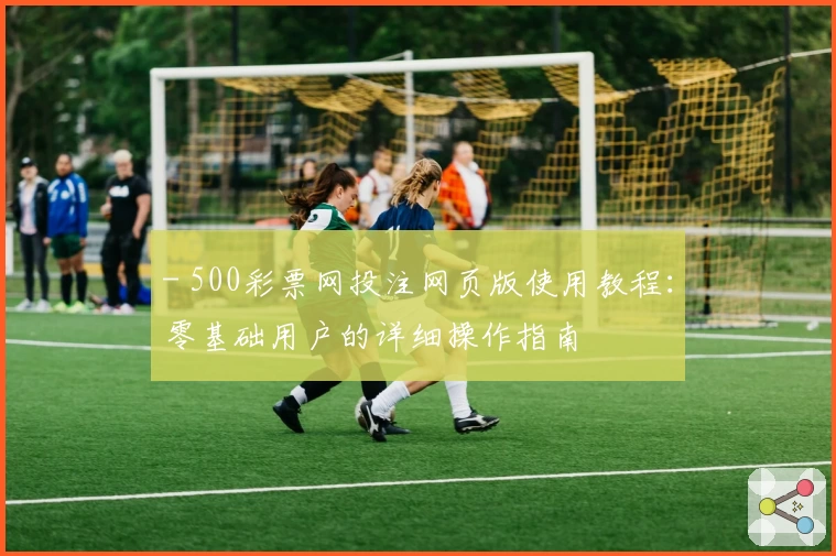- 500彩票网投注网页版使用教程：零基础用户的详细操作指南