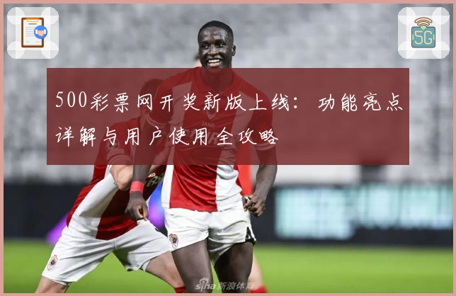 500彩票网开奖新版上线：功能亮点详解与用户使用全攻略