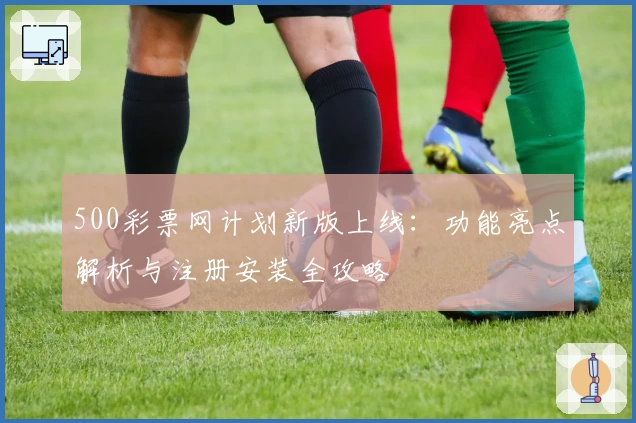 500彩票网计划新版上线：功能亮点解析与注册安装全攻略