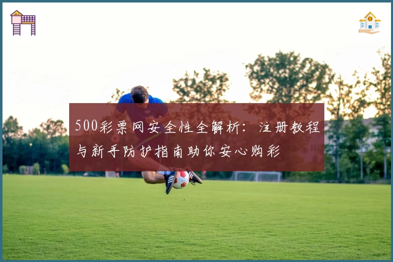 500彩票网安全性全解析:注册教程与新手防护指南助你安心购彩