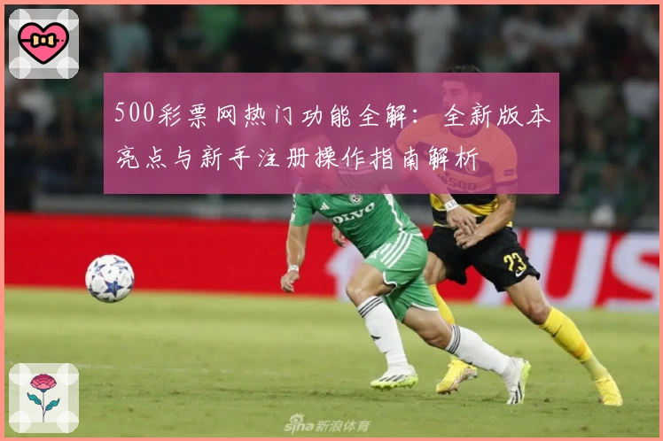 500彩票网热门功能全解:全新版本亮点与新手注册操作指南解析
