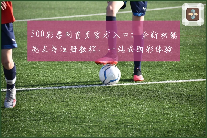 500彩票网首页官方入口：全新功能亮点与注册教程，一站式购彩体验详解