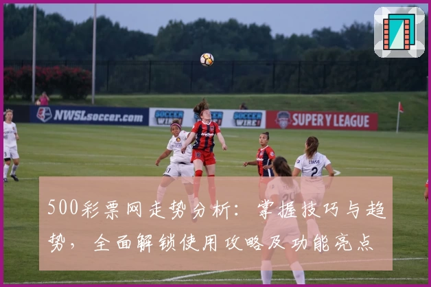 500彩票网走势分析：掌握技巧与趋势，全面解锁使用攻略及功能亮点解析