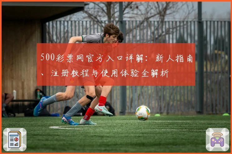 500彩票网官方入口详解：新人指南、注册教程与使用体验全解析