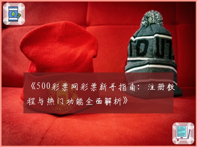 《500彩票网彩票新手指南：注册教程与热门功能全面解析》