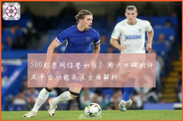 500彩票网信誉如何？用户口碑测评及平台功能亮点全面解析