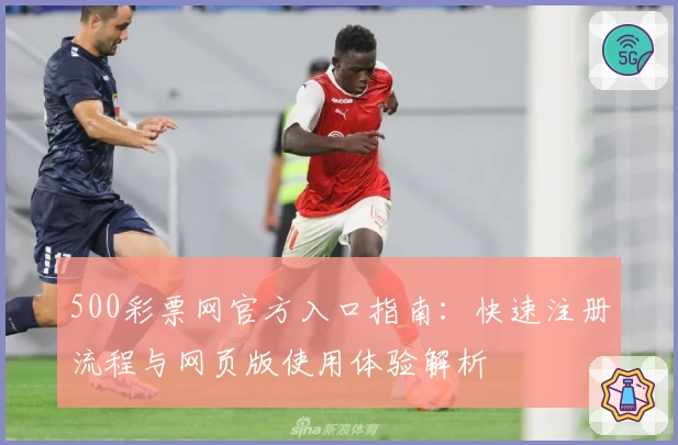 500彩票网官方入口指南：快速注册流程与网页版使用体验解析