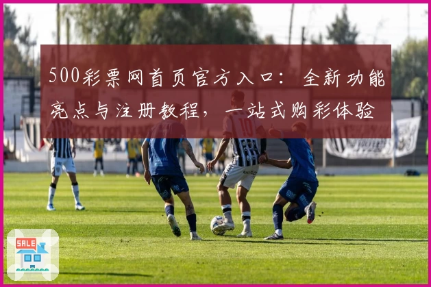 500彩票网首页官方入口：全新功能亮点与注册教程，一站式购彩体验详解