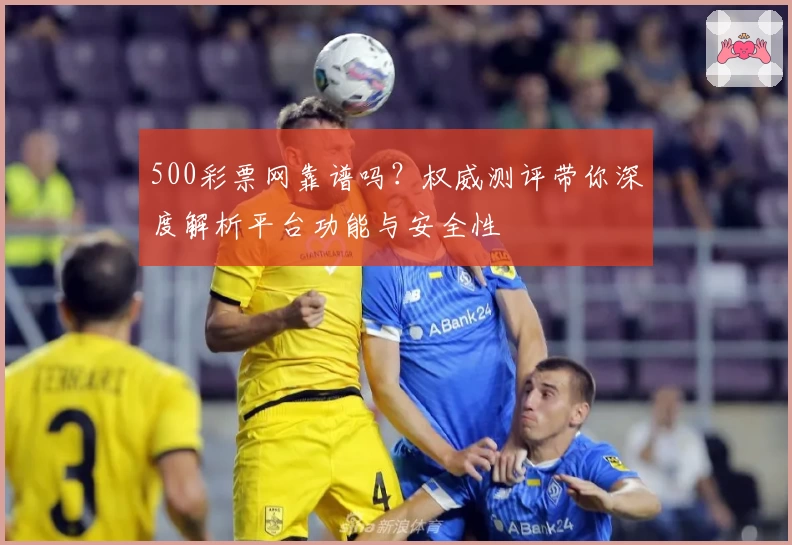 500彩票网靠谱吗？权威测评带你深度解析平台功能与安全性