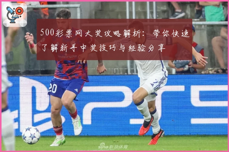 500彩票网大奖攻略解析：带你快速了解新手中奖技巧与经验分享