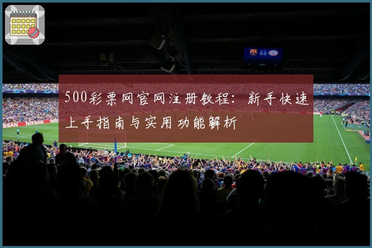 500彩票网官网注册教程：新手快速上手指南与实用功能解析