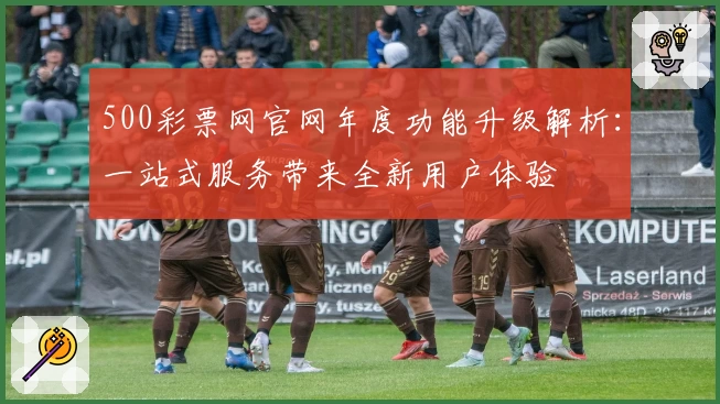 500彩票网官网年度功能升级解析：一站式服务带来全新用户体验