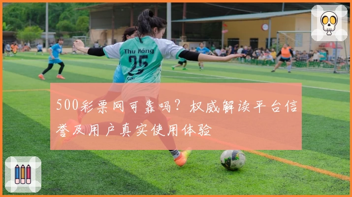 500彩票网可靠吗？权威解读平台信誉及用户真实使用体验