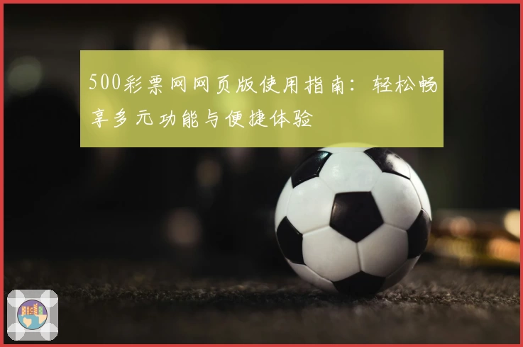 500彩票网网页版使用指南：轻松畅享多元功能与便捷体验