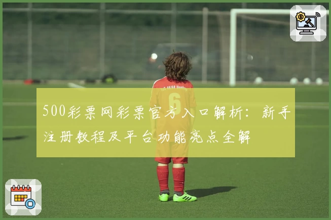 500彩票网彩票官方入口解析：新手注册教程及平台功能亮点全解