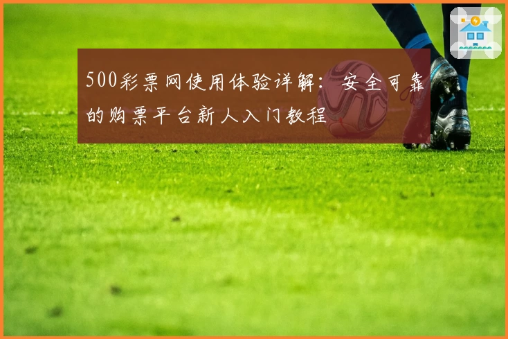 500彩票网使用体验详解：安全可靠的购票平台新人入门教程