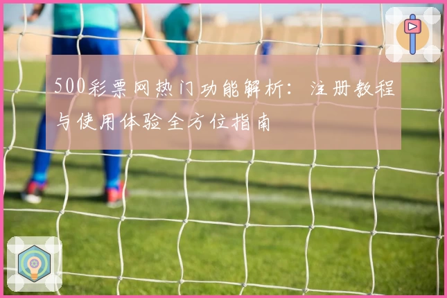 500彩票网热门功能解析：注册教程与使用体验全方位指南