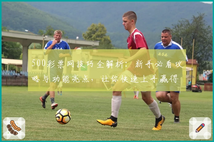 500彩票网技巧全解析：新手必看攻略与功能亮点，让你快速上手赢得先机