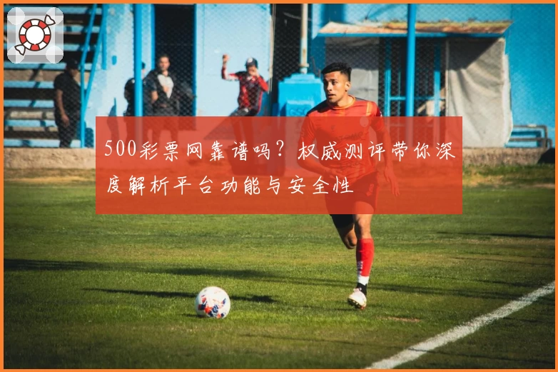 500彩票网靠谱吗？权威测评带你深度解析平台功能与安全性