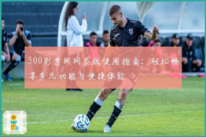 500彩票网网页版使用指南：轻松畅享多元功能与便捷体验