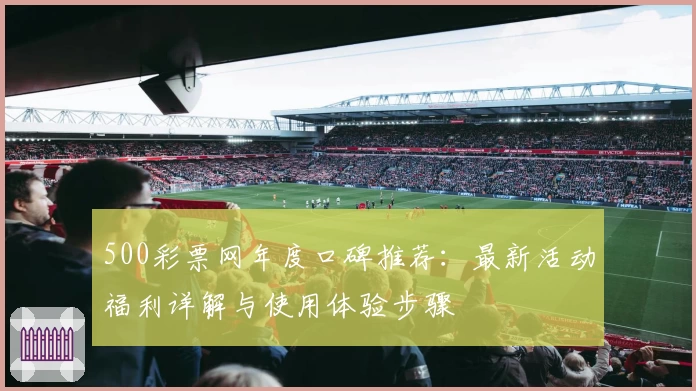 500彩票网年度口碑推荐：最新活动福利详解与使用体验步骤