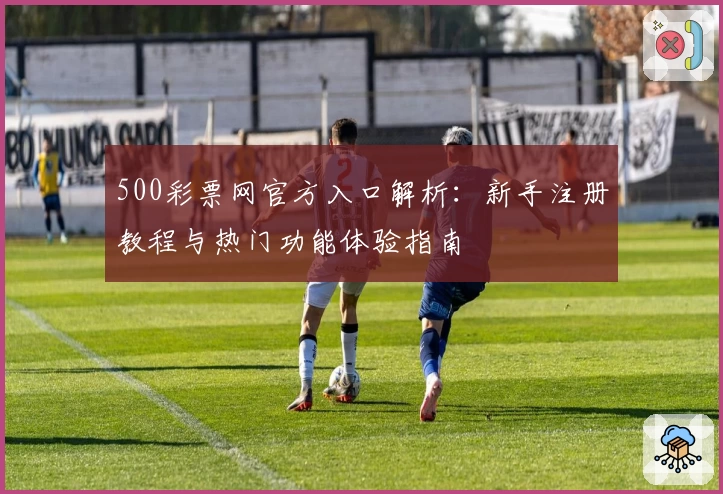 500彩票网官方入口解析:新手注册教程与热门功能体验指南
